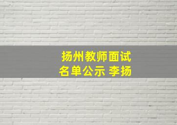 扬州教师面试名单公示 李扬